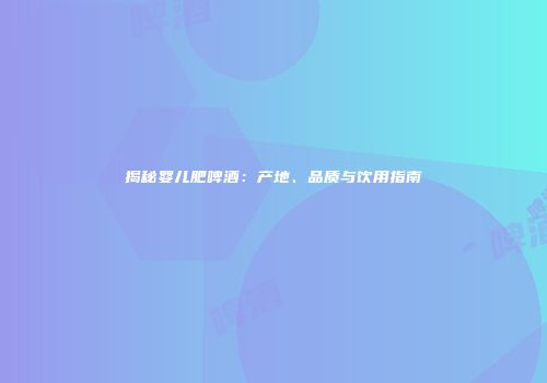 揭秘婴儿肥啤酒：产地、品质与饮用指南