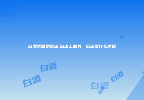 白酒表面飘着油,白酒上面有一层油是什么原因