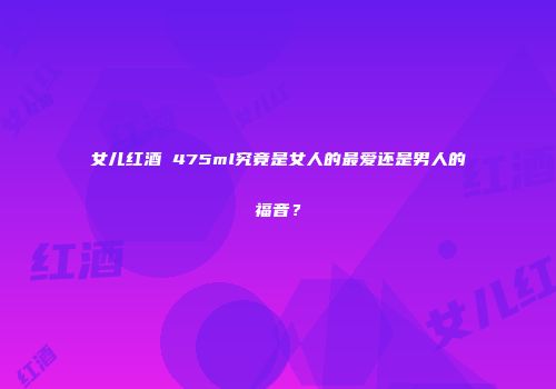 女儿红酒 475ml究竟是女人的最爱还是男人的福音？