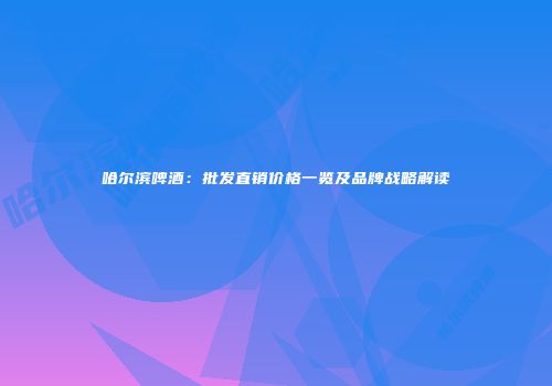 哈尔滨啤酒：批发直销价格一览及品牌战略解读