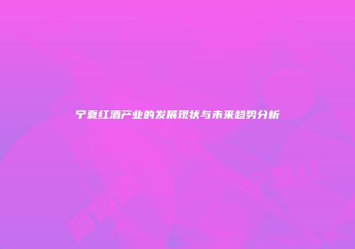 宁夏红酒产业的发展现状与未来趋势分析