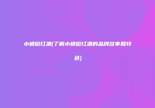 小蜻蜓红酒(了解小蜻蜓红酒的品牌故事和特色)
