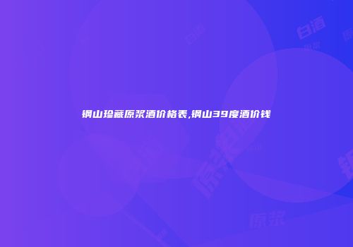 钢山珍藏原浆酒价格表,钢山39度酒价钱