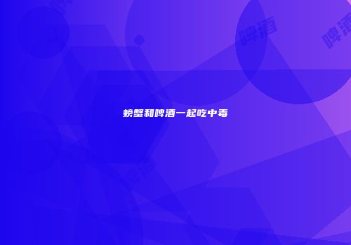 螃蟹和啤酒一起吃中毒