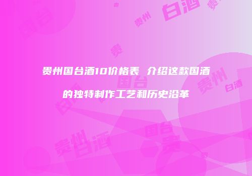 贵州国台酒10价格表 介绍这款国酒的独特制作工艺和历史沿革