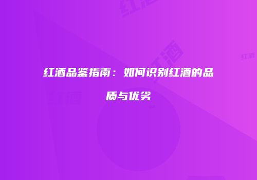 红酒品鉴指南：如何识别红酒的品质与优劣