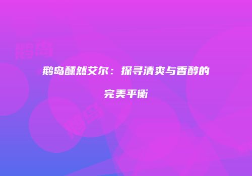 鹅岛醺然艾尔：探寻清爽与香醇的完美平衡