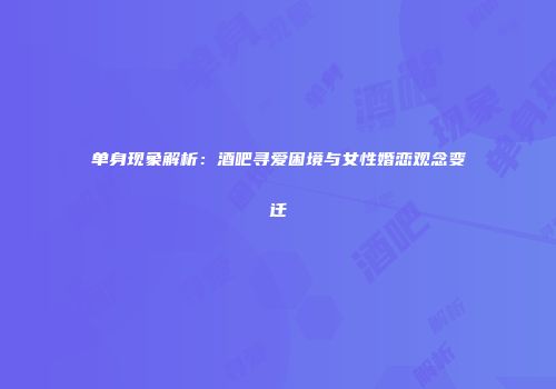 单身现象解析：酒吧寻爱困境与女性婚恋观念变迁