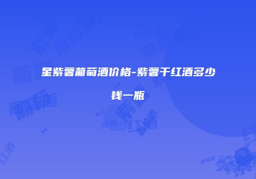 星紫薯葡萄酒价格-紫薯干红酒多少钱一瓶