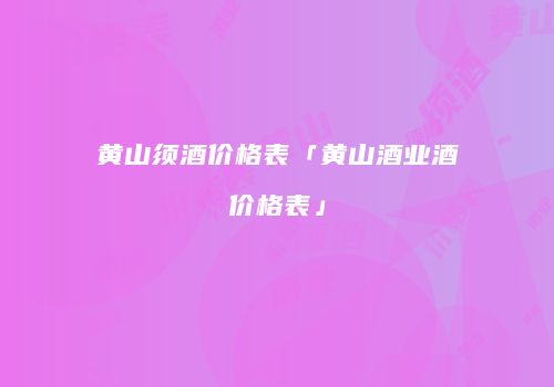 黄山须酒价格表「黄山酒业酒价格表」