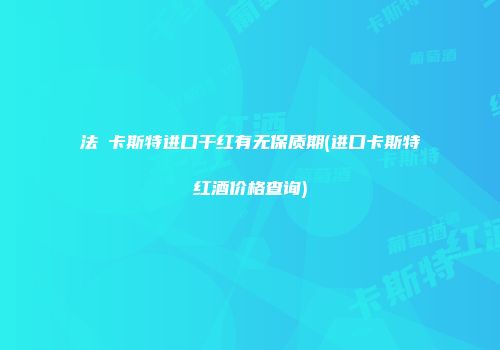 法囯卡斯特进口干红有无保质期(进口卡斯特红酒价格查询)