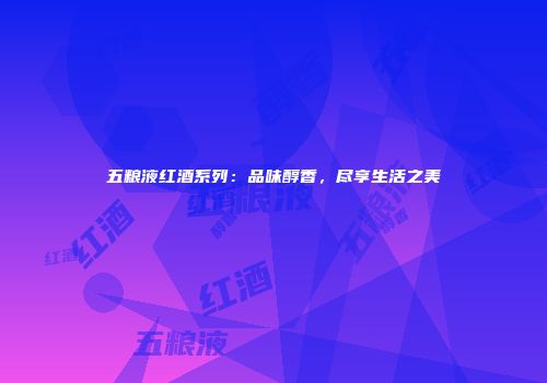 五粮液红酒系列：品味醇香，尽享生活之美