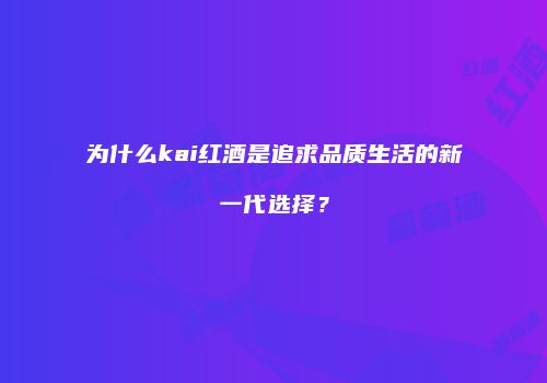 为什么kai红酒是追求品质生活的新一代选择？