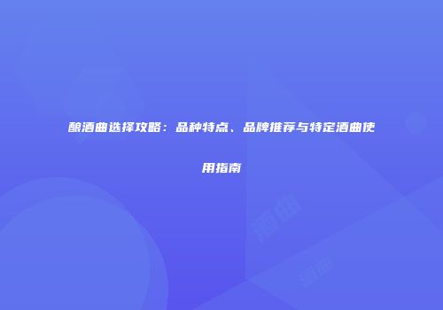 酿酒曲选择攻略：品种特点、品牌推荐与特定酒曲使用指南