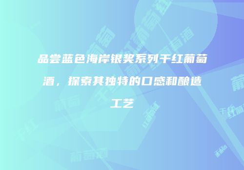 品尝蓝色海岸银奖系列干红葡萄酒，探索其独特的口感和酿造工艺