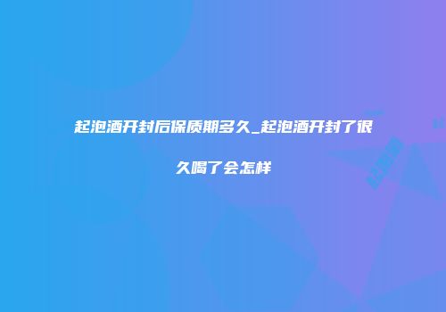 起泡酒开封后保质期多久_起泡酒开封了很久喝了会怎样