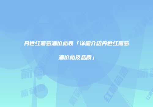 丹世红葡萄酒价格表「详细介绍丹世红葡萄酒价格及品质」