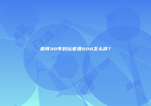 舍得30年封坛老酒500怎么样？