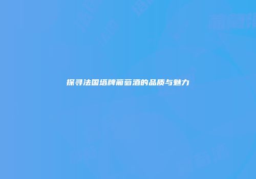 探寻法国塔牌葡萄酒的品质与魅力