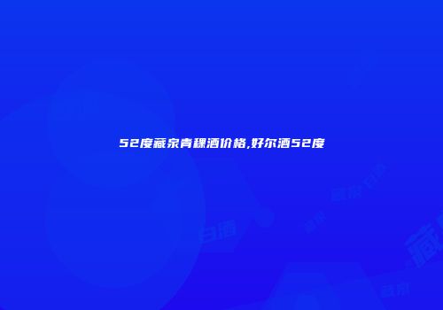 52度藏泉青稞酒价格,好尔酒52度
