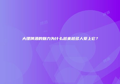 大理啤酒的魅力为什么越来越多人爱上它？