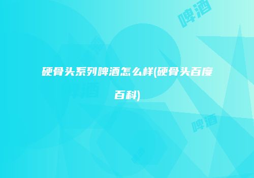 硬骨头系列啤酒怎么样(硬骨头百度百科)