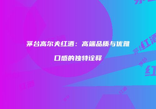 茅台高尔夫红酒：高端品质与优雅口感的独特诠释