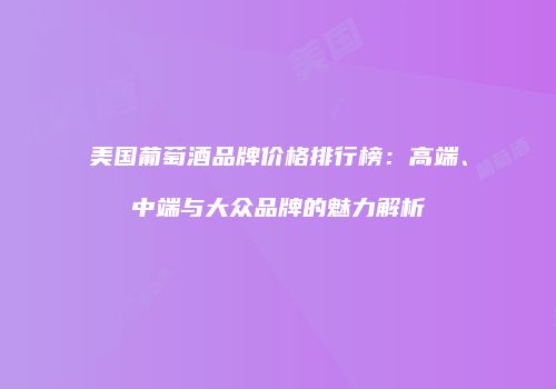 美国葡萄酒品牌价格排行榜：高端、中端与大众品牌的魅力解析