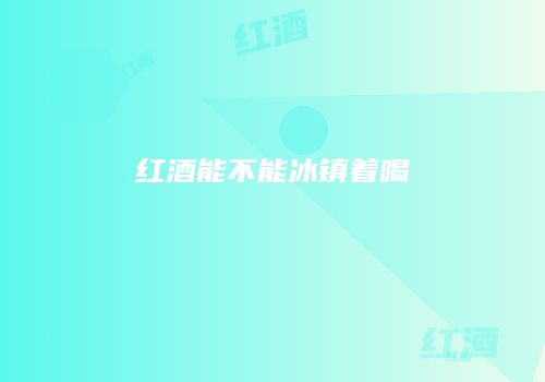 红酒能不能冰镇着喝