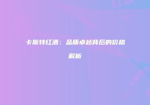 卡斯特红酒：品质卓越背后的价格解析