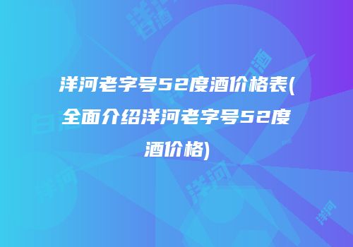 洋河老字号52度酒价格表(全面介绍洋河老字号52度酒价格)