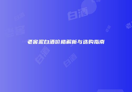 老窖泥白酒价格解析与选购指南