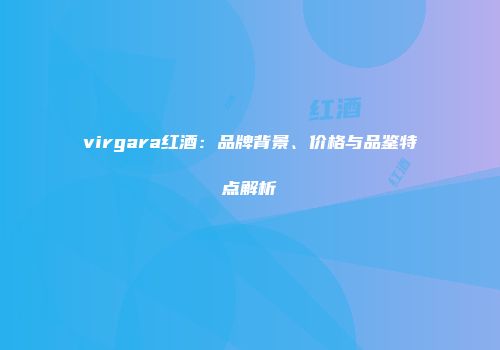 virgara红酒：品牌背景、价格与品鉴特点解析
