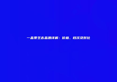 一品景芝吉品酒详解：价格、档次及对比