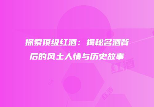 探索顶级红酒：揭秘名酒背后的风土人情与历史故事