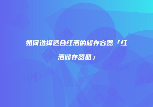 如何选择适合红酒的储存容器「红酒储存器皿」
