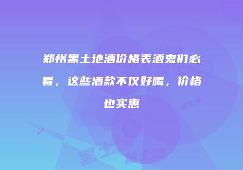 郑州黑土地酒价格表酒鬼们必看，这些酒款不仅好喝，价格也实惠