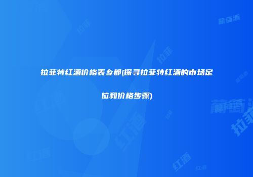 拉菲特红酒价格表乡都(探寻拉菲特红酒的市场定位和价格步骤)