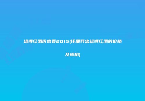 雄狮红酒价格表2015(详细列出雄狮红酒的价格及规格)