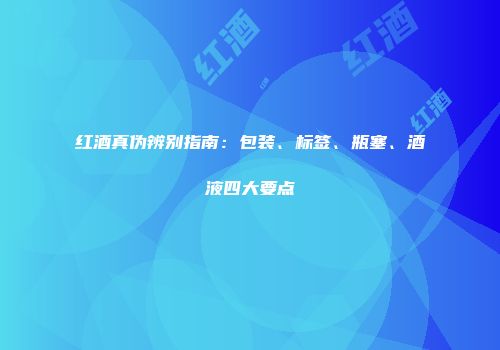 红酒真伪辨别指南：包装、标签、瓶塞、酒液四大要点