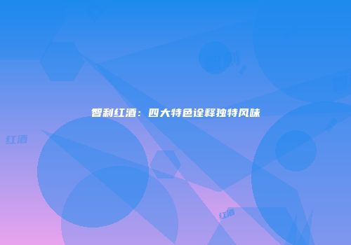 智利红酒：四大特色诠释独特风味