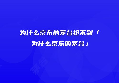 为什么京东的茅台抢不到「为什么京东的茅台」