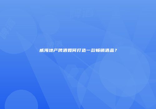 威海地产啤酒如何打造一款畅销酒品？
