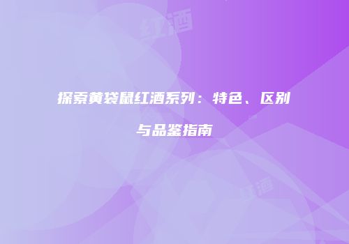 探索黄袋鼠红酒系列：特色、区别与品鉴指南