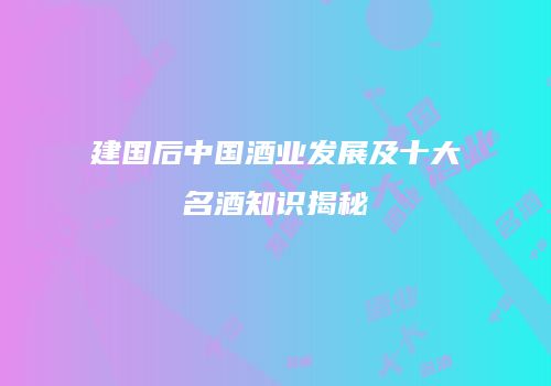 建国后中国酒业发展及十大名酒知识揭秘