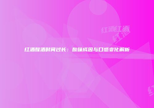 红酒醒酒时间过长：酸味成因与口感变化解析