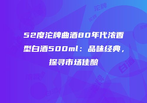 52度沱牌曲酒80年代浓香型白酒500ml：品味经典，探寻市场佳酿