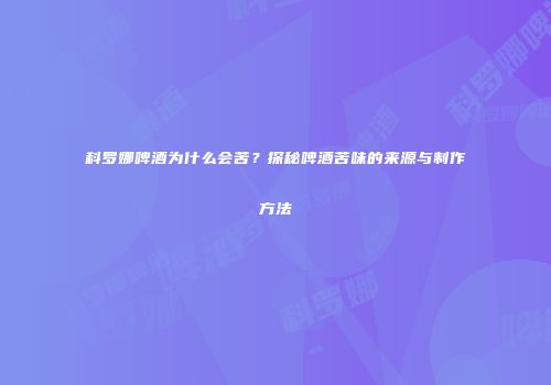 科罗娜啤酒为什么会苦？探秘啤酒苦味的来源与制作方法