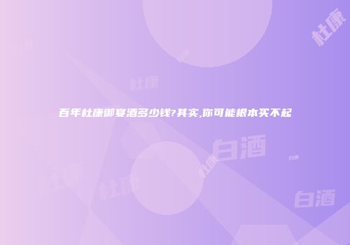 百年杜康御宴酒多少钱?其实,你可能根本买不起