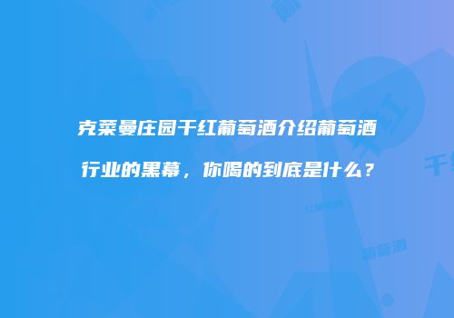 克菜曼庄园干红葡萄酒介绍葡萄酒行业的黑幕，你喝的到底是什么？